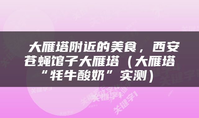  大雁塔附近的美食，西安苍蝇馆子大雁塔（大雁塔“牦牛酸奶”实测） 