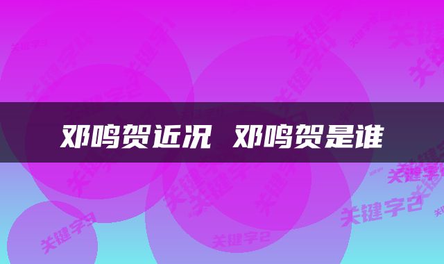 邓鸣贺近况 邓鸣贺是谁