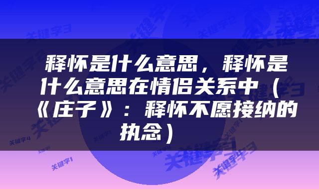  释怀是什么意思，释怀是什么意思在情侣关系中（《庄子》：释怀不愿接纳的执念） 