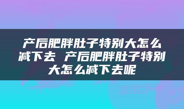 产后肥胖肚子特别大怎么减下去 产后肥胖肚子特别大怎么减下去呢
