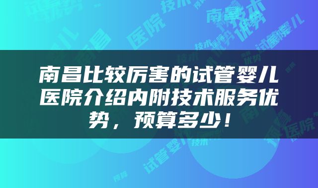 南昌比较厉害的试管婴儿医院介绍内附技术服务优势，预算多少！