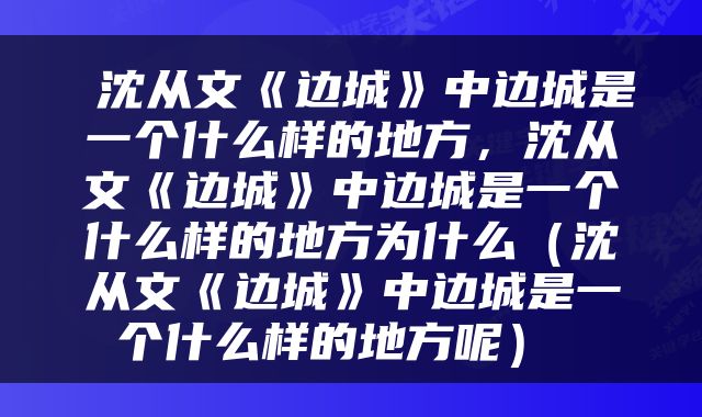  沈从文《边城》中边城是一个什么样的地方，沈从文《边城》中边城是一个什么样的地方为什么（沈从文《边城》中边城是一个什么样的地方呢） 