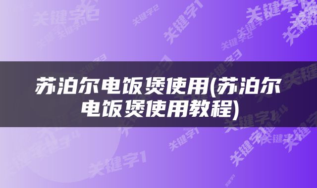苏泊尔电饭煲使用(苏泊尔电饭煲使用教程)