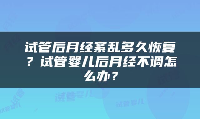 试管后月经紊乱多久恢复？试管婴儿后月经不调怎么办？