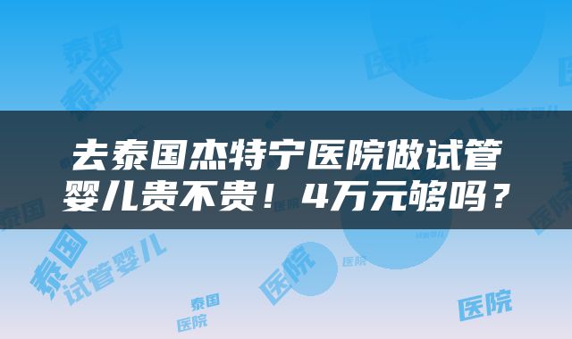 去泰国杰特宁医院做试管婴儿贵不贵！4万元够吗？
