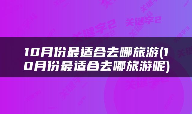 10月份最适合去哪旅游(10月份最适合去哪旅游呢)
