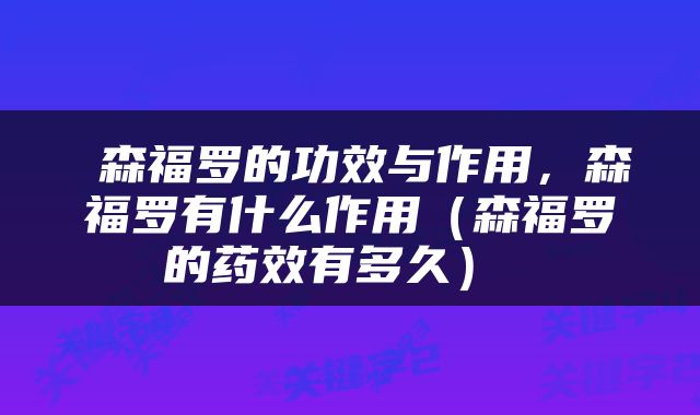  森福罗的功效与作用，森福罗有什么作用（森福罗的药效有多久） 