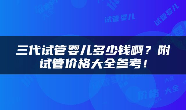 三代试管婴儿多少钱啊？附试管价格大全参考！