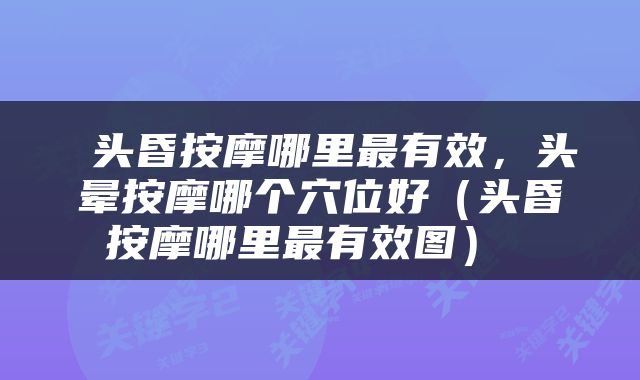  头昏按摩哪里最有效，头晕按摩哪个穴位好（头昏按摩哪里最有效图） 