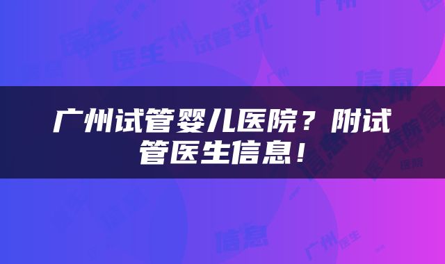 广州试管婴儿医院？附试管医生信息！