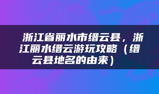  浙江省丽水市缙云县，浙江丽水缙云游玩攻略（缙云县地名的由来） 