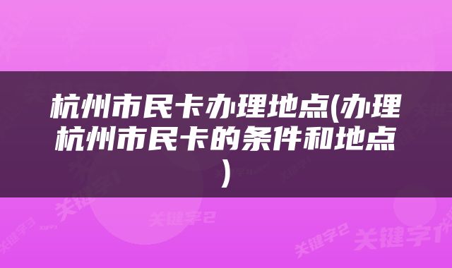 杭州市民卡办理地点(办理杭州市民卡的条件和地点)