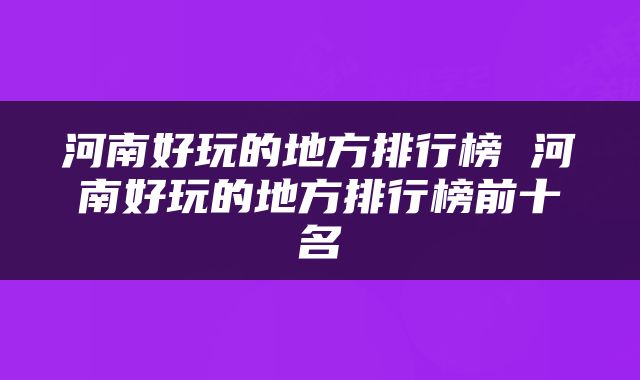 河南好玩的地方排行榜 河南好玩的地方排行榜前十名