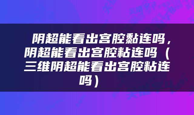  阴超能看出宫腔黏连吗，阴超能看出宫腔粘连吗（三维阴超能看出宫腔粘连吗） 