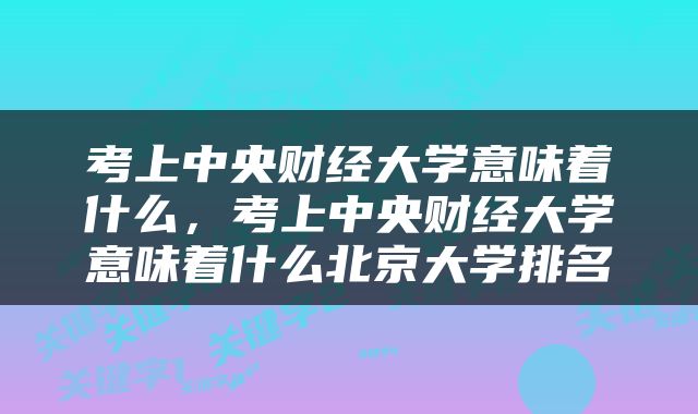 考上中央财经大学意味着什么，考上中央财经大学意味着什么北京大学排名