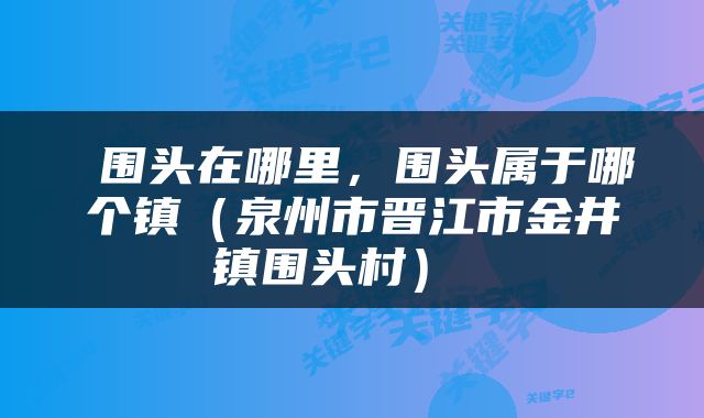  围头在哪里，围头属于哪个镇（泉州市晋江市金井镇围头村） 