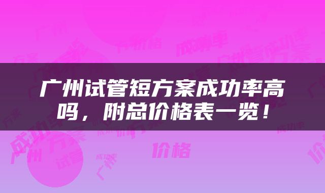 广州试管短方案成功率高吗，附总价格表一览！