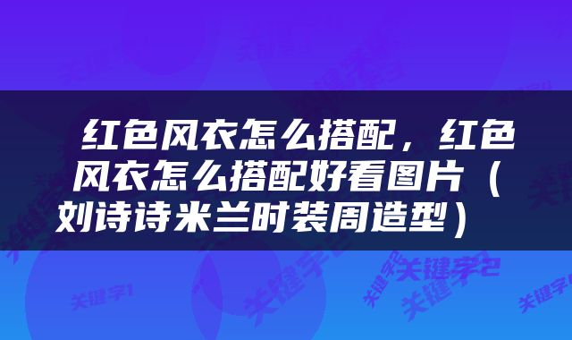  红色风衣怎么搭配，红色风衣怎么搭配好看图片（刘诗诗米兰时装周造型） 