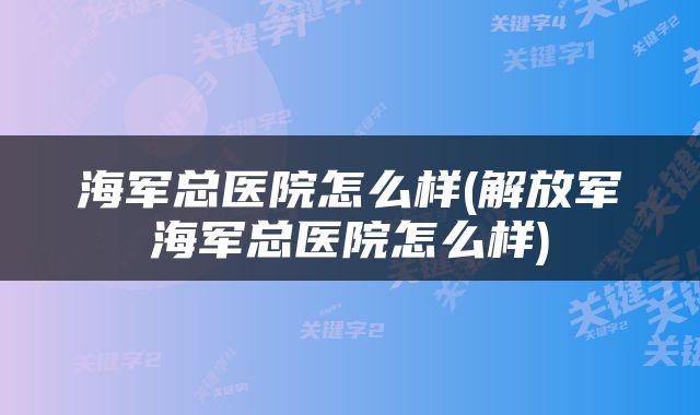 海军总医院怎么样(解放军海军总医院怎么样)