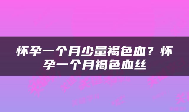 怀孕一个月少量褐色血？怀孕一个月褐色血丝