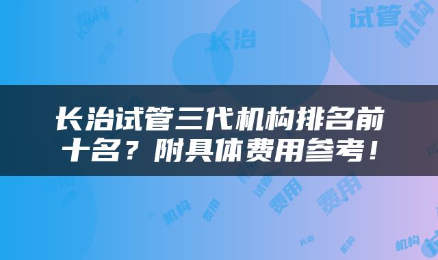 长治试管三代机构排名前十名？附具体费用参考！