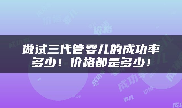 做试三代管婴儿的成功率多少！价格都是多少！