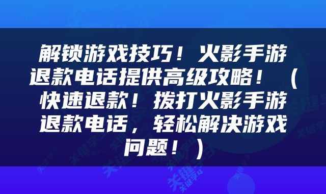 解锁游戏技巧!火影手游退款电话提供高级攻略!(快速退款!拨打火影手游退款电话,轻松解决游戏问题!)