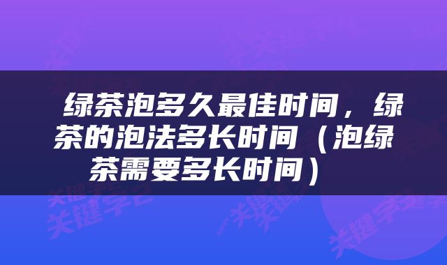  绿茶泡多久最佳时间，绿茶的泡法多长时间（泡绿茶需要多长时间） 