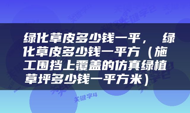  绿化草皮多少钱一平，⣼绿化草皮多少钱一平方（施工围挡上覆盖的仿真绿植草坪多少钱一平方米） 