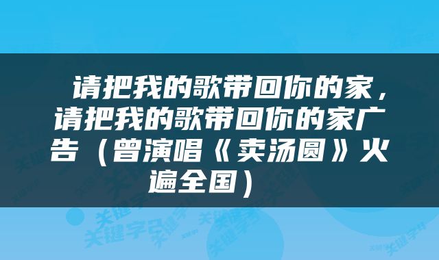  请把我的歌带回你的家，请把我的歌带回你的家广告（曾演唱《卖汤圆》火遍全国） 