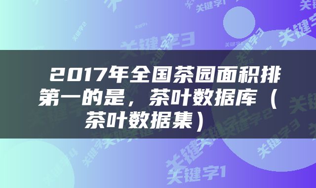  2017年全国茶园面积排第一的是，茶叶数据库（茶叶数据集） 