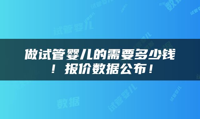 做试管婴儿的需要多少钱！报价数据公布！