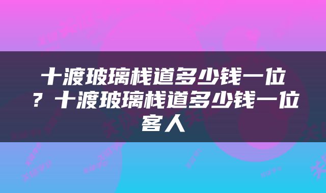 十渡玻璃栈道多少钱一位？十渡玻璃栈道多少钱一位客人