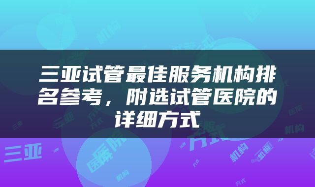 三亚试管最佳服务机构排名参考，附选试管医院的详细方式