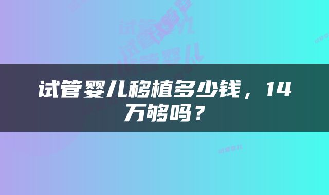 试管婴儿移植多少钱，14万够吗？
