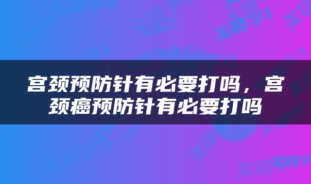 宫颈预防针有必要打吗，宫颈癌预防针有必要打吗
