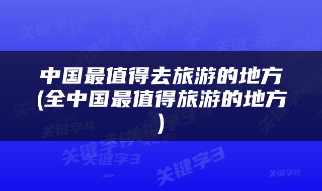 中国最值得去旅游的地方(全中国最值得旅游的地方)