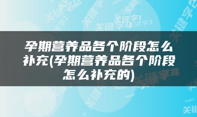 孕期营养品各个阶段怎么补充(孕期营养品各个阶段怎么补充的)