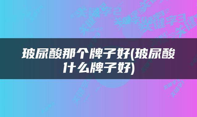 玻尿酸那个牌子好(玻尿酸什么牌子好)