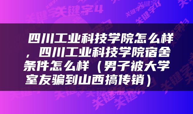  四川工业科技学院怎么样，四川工业科技学院宿舍条件怎么样（男子被大学室友骗到山西搞传销） 