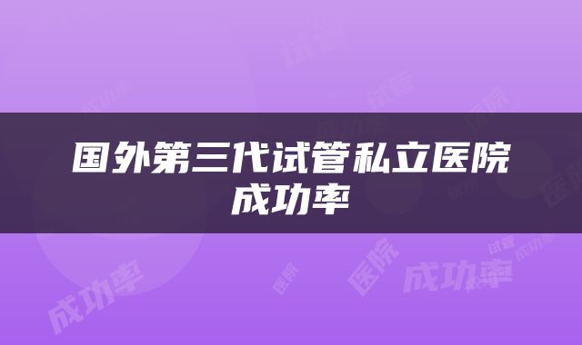 国外第三代试管私立医院成功率