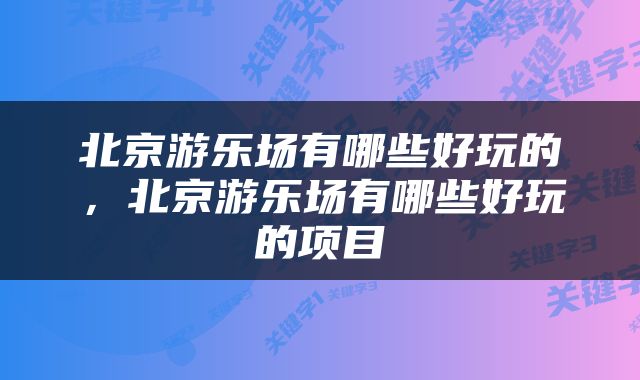 北京游乐场有哪些好玩的，北京游乐场有哪些好玩的项目
