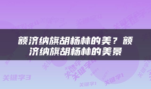 额济纳旗胡杨林的美？额济纳旗胡杨林的美景