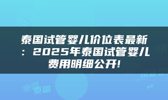 泰国试管婴儿价位表最新：2025年泰国试管婴儿费用明细公开!