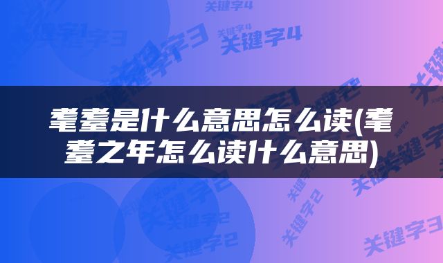耄耋是什么意思怎么读(耄耋之年怎么读什么意思)