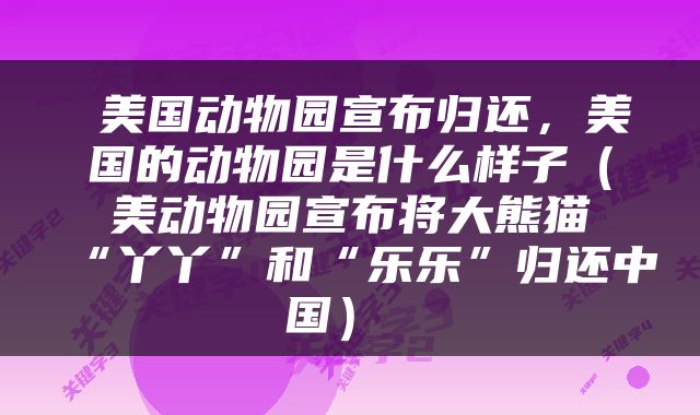 美国动物园宣布归还，美国的动物园是什么样子（美动物园宣布将大熊猫“丫丫”和“乐乐”归还中国） 