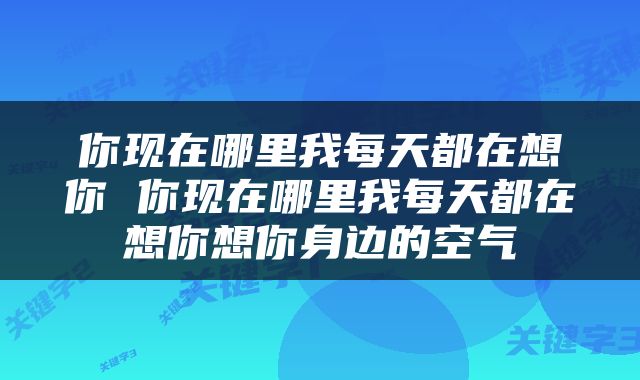 你现在哪里我每天都在想你 你现在哪里我每天都在想你想你身边的空气