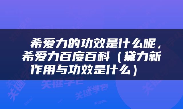  希爱力的功效是什么呢，希爱力百度百科（黛力新作用与功效是什么） 