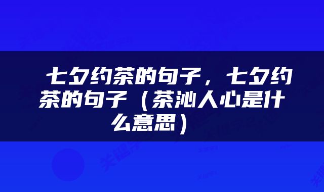  七夕约茶的句子，七夕约茶的句子（茶沁人心是什么意思） 