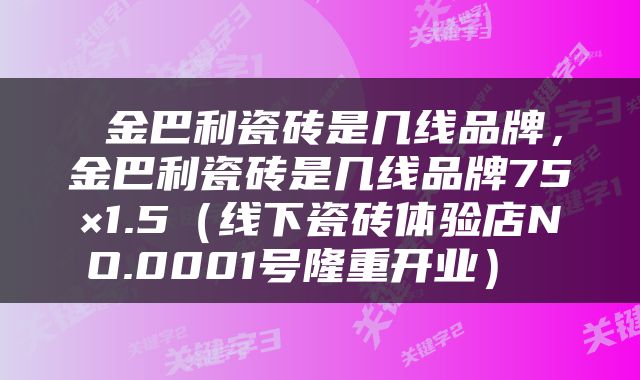  金巴利瓷砖是几线品牌，金巴利瓷砖是几线品牌75×1.5（线下瓷砖体验店NO.0001号隆重开业） 